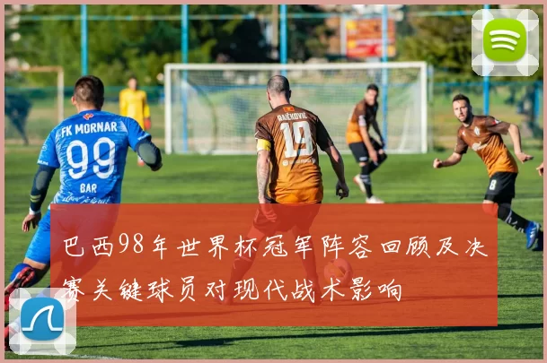 巴西98年世界杯冠军阵容回顾及决赛关键球员对现代战术影响