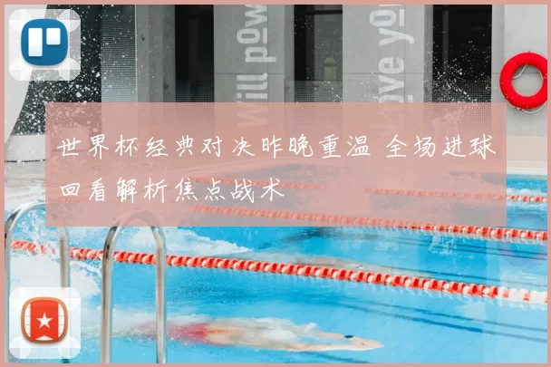 世界杯经典对决昨晚重温 全场进球回看解析焦点战术