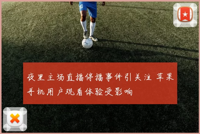 夜里主场直播停播事件引关注 苹果手机用户观看体验受影响