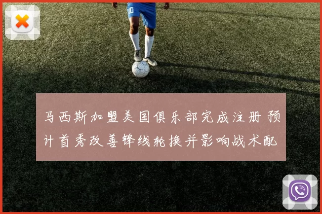 马西斯加盟美国俱乐部完成注册 预计首秀改善锋线轮换并影响战术配置