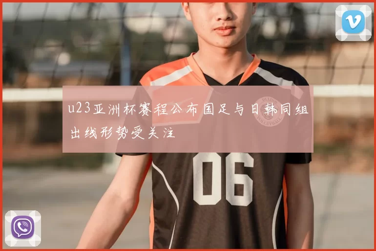 u23亚洲杯赛程公布国足与日韩同组出线形势受关注