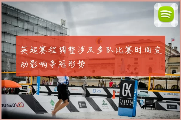 英超赛程调整涉及多队比赛时间变动影响争冠形势