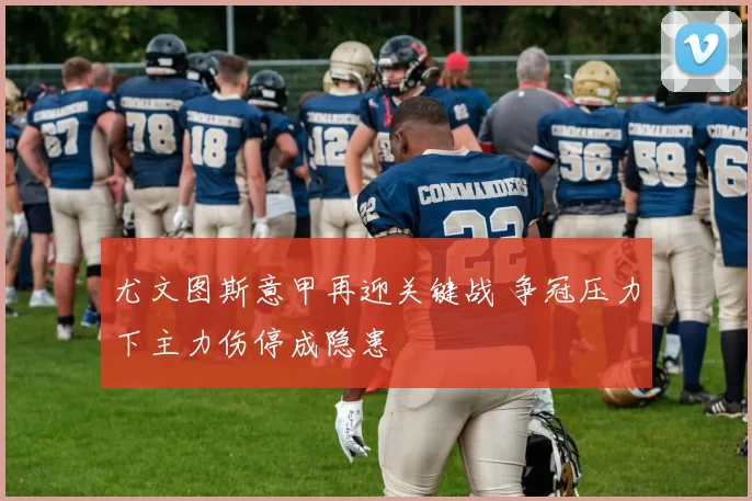 尤文图斯意甲再迎关键战 争冠压力下主力伤停成隐患