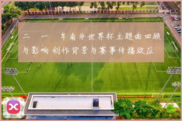二〇一〇年南非世界杯主题曲回顾与影响 创作背景与赛事传播效应