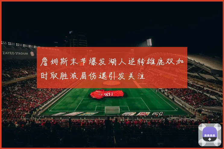 詹姆斯末节爆发湖人逆转雄鹿双加时取胜浓眉伤退引发关注