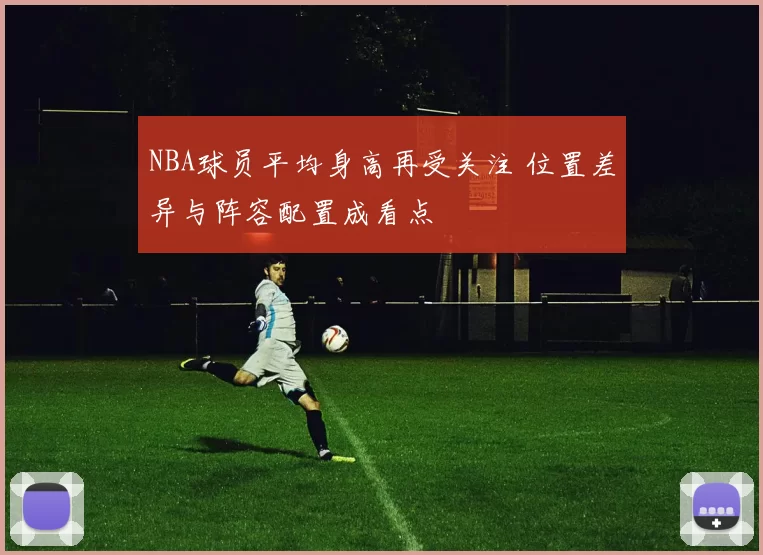 NBA球员平均身高再受关注 位置差异与阵容配置成看点