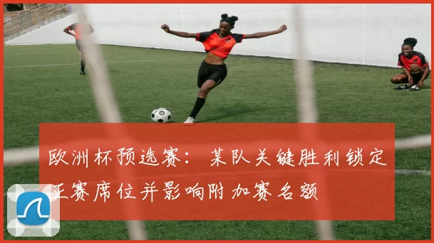 欧洲杯预选赛：某队关键胜利锁定正赛席位并影响附加赛名额