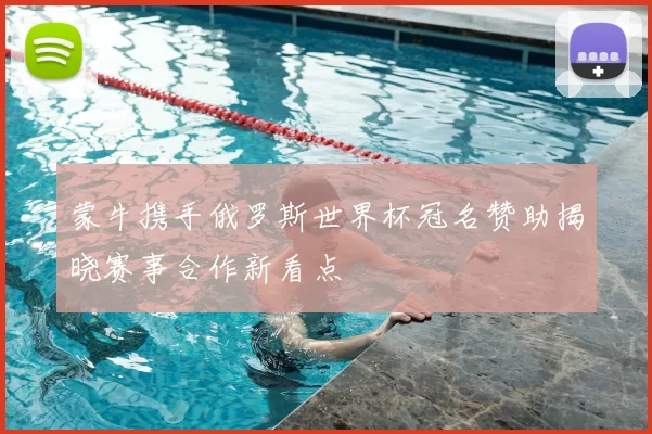 蒙牛携手俄罗斯世界杯冠名赞助揭晓赛事合作新看点