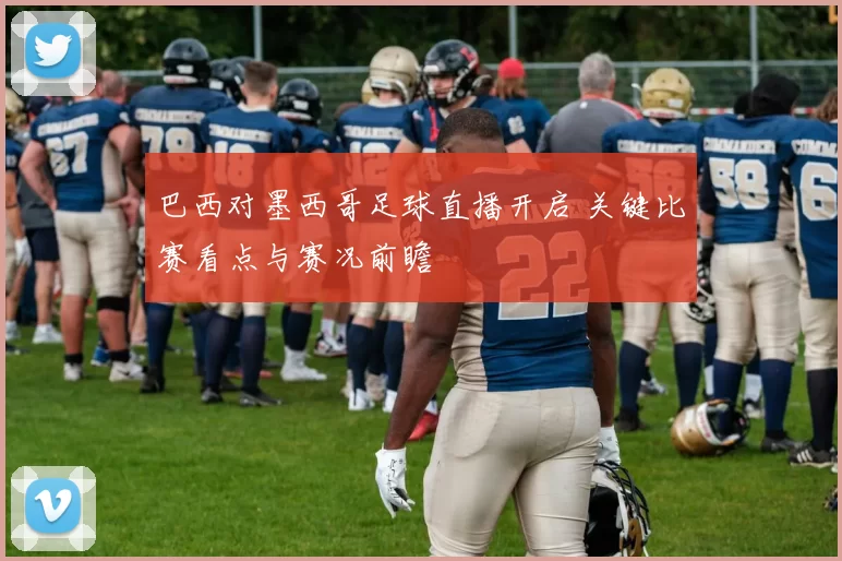 巴西对墨西哥足球直播开启 关键比赛看点与赛况前瞻