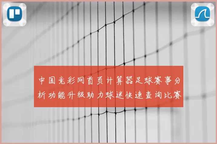 中国竞彩网首页计算器足球赛事分析功能升级助力球迷快速查询比赛结果