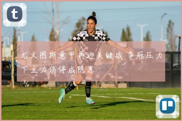 尤文图斯意甲再迎关键战 争冠压力下主力伤停成隐患