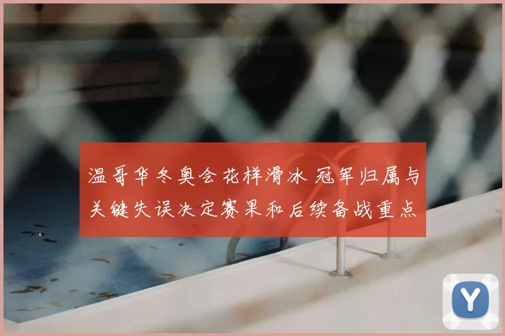 温哥华冬奥会花样滑冰 冠军归属与关键失误决定赛果和后续备战重点