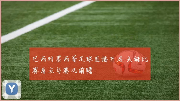 巴西对墨西哥足球直播开启 关键比赛看点与赛况前瞻