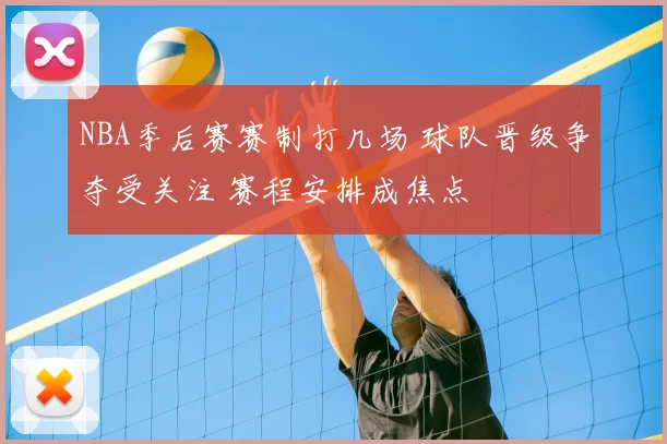 NBA季后赛赛制打几场 球队晋级争夺受关注 赛程安排成焦点