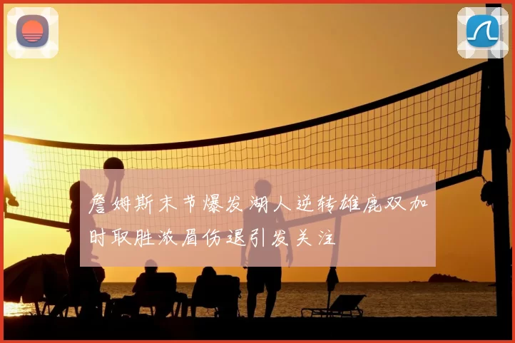 詹姆斯末节爆发湖人逆转雄鹿双加时取胜浓眉伤退引发关注