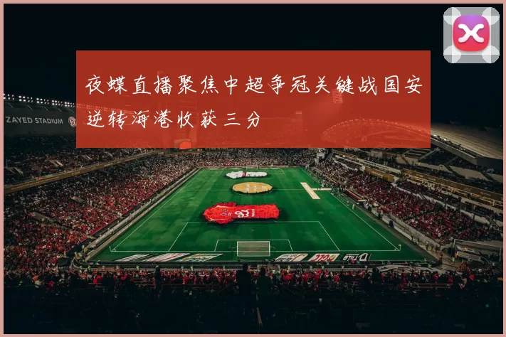 夜蝶直播聚焦中超争冠关键战国安逆转海港收获三分