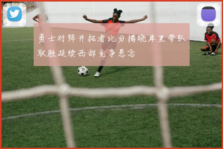 勇士对阵开拓者比分揭晓库里带队取胜延续西部竞争悬念
