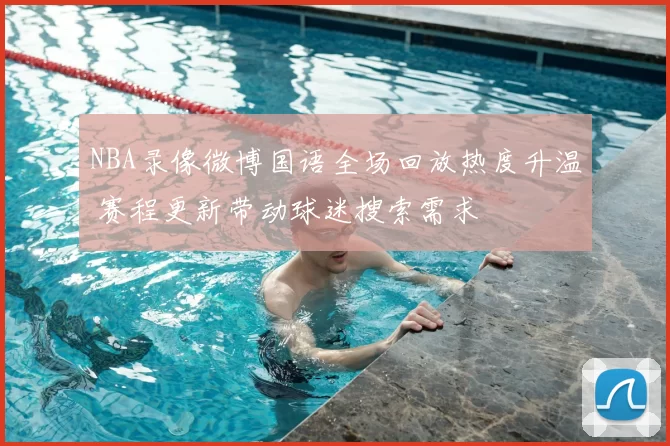 NBA录像微博国语全场回放热度升温 赛程更新带动球迷搜索需求